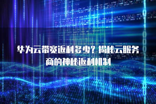 华为云带宽返利多少?揭秘云服务商的神秘返利机制