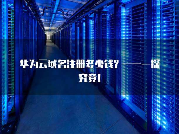 华为云域名注册多少钱?——一探究竟!