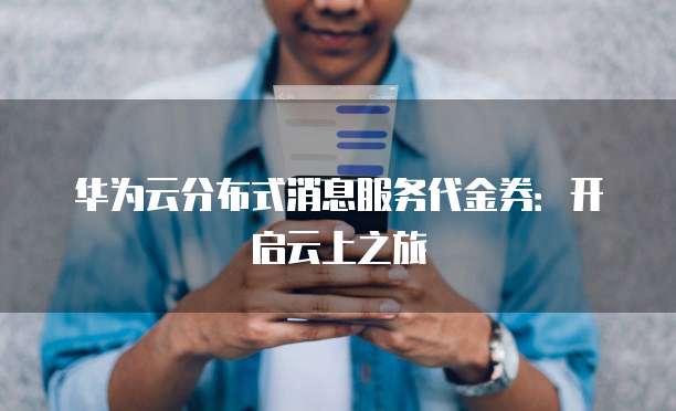 华为云分布式消息服务代金券:开启云上之旅