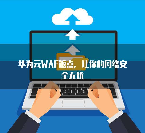 华为云WAF返点,让你的网络安全无忧