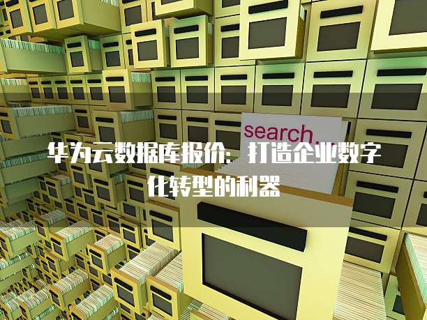华为云数据库报价:打造企业数字化转型的利器