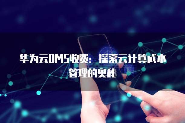 华为云DMS收费:探索云计算成本管理的奥秘