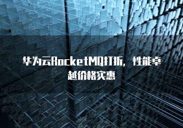 华为云RocketMQ打折,性能卓越价格实惠