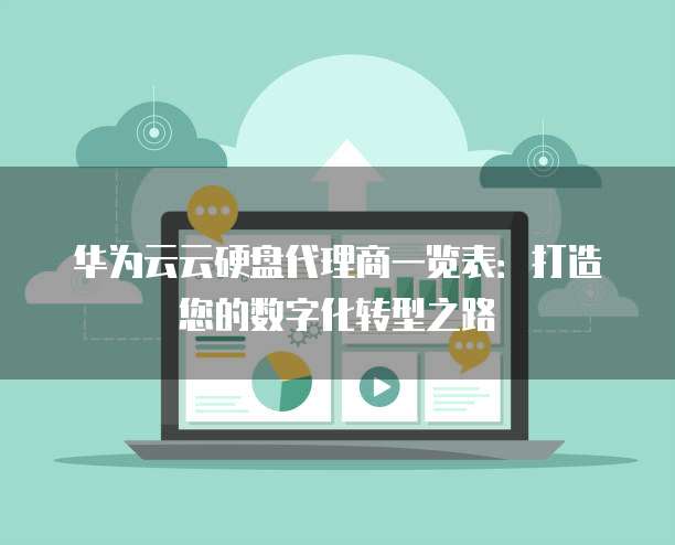 华为云云硬盘代理商一览表:打造您的数字化转型之路
