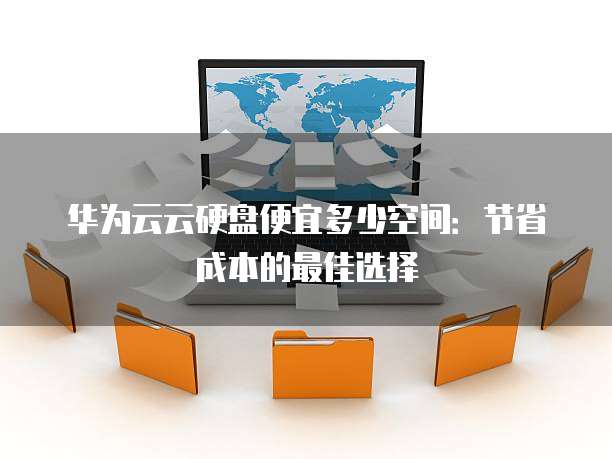 华为云云硬盘便宜多少空间：节省成本的最佳选择