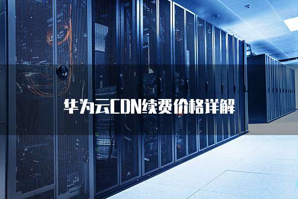 华为云CDN续费价格详解