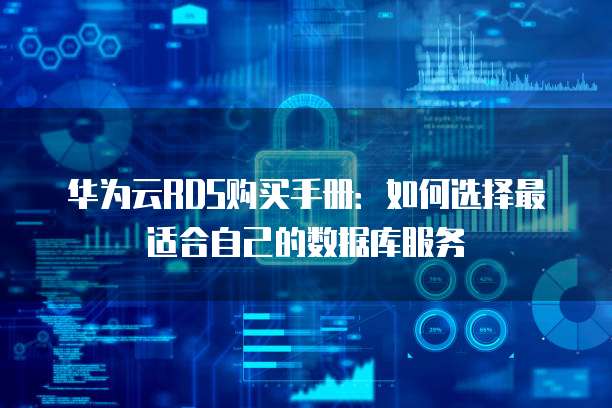 华为云RDS购买手册:如何选择最适合自己的数据库服务