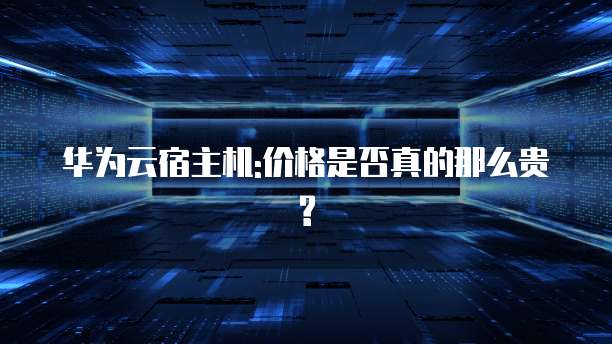 华为云宿主机:价格是否真的那么贵?
