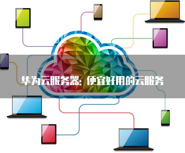 华为云服务器: 便宜好用的云服务