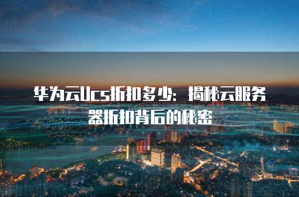 华为云Ucs折扣多少:揭秘云服务器折扣背后的秘密