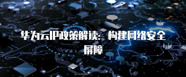 华为云IP政策解读:构建网络安全屏障