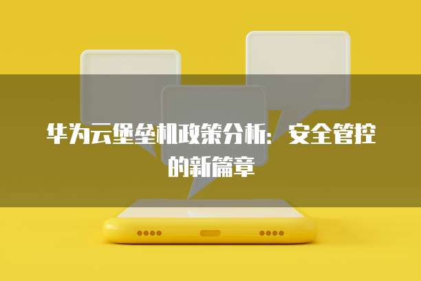 华为云堡垒机政策分析：安全管控的新篇章