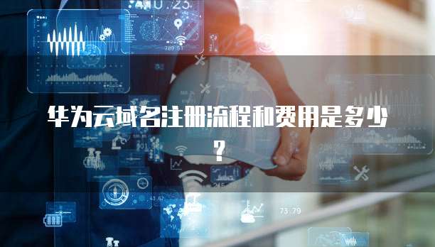 华为云域名注册流程和费用是多少?