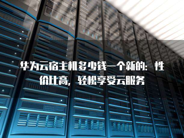 华为云宿主机多少钱一个新的:性价比高,轻松享受云服务