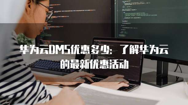华为云DMS优惠多少：了解华为云的最新优惠活动