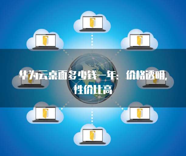 华为云桌面多少钱一年:价格透明,性价比高