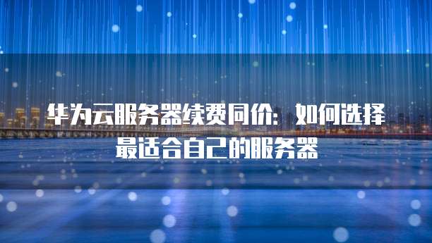 华为云服务器续费同价:如何选择最适合自己的服务器