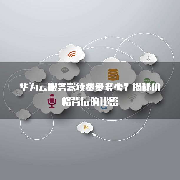 华为云服务器续费贵多少？揭秘价格背后的秘密