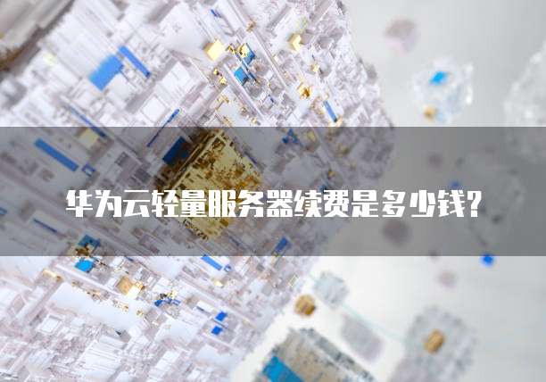 华为云轻量服务器续费是多少钱?