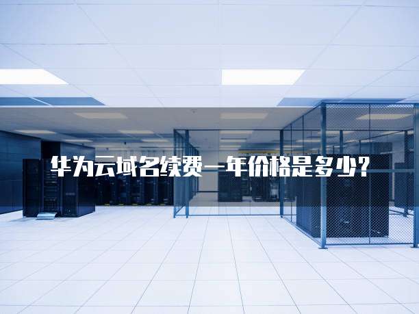 华为云域名续费一年价格是多少?