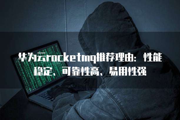 华为云rocketmq推荐理由:性能稳定、可靠性高、易用性强