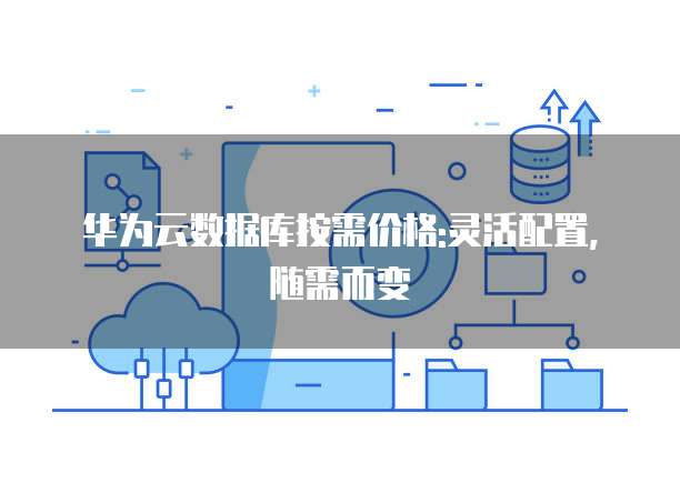 华为云数据库按需价格:灵活配置,随需而变