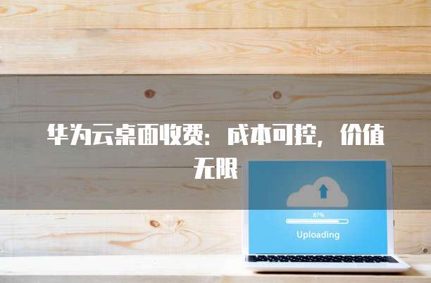 华为云桌面收费:成本可控,价值无限