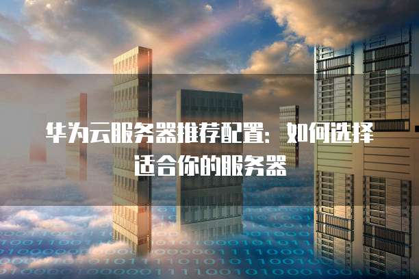 华为云服务器推荐配置:如何选择适合你的服务器