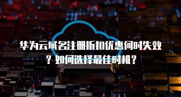 华为云域名注册折扣优惠何时失效?如何选择最佳时机?