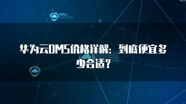 华为云DMS价格详解:到底便宜多少合适?
