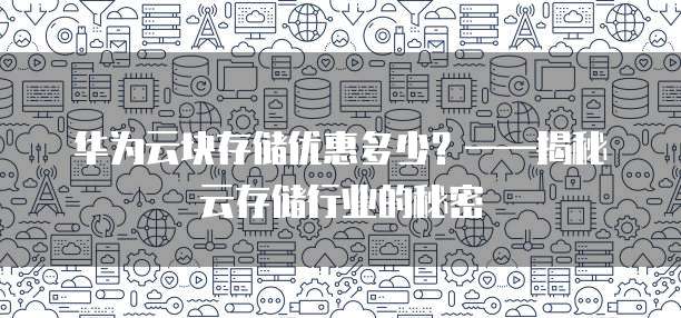 华为云块存储优惠多少?——揭秘云存储行业的秘密