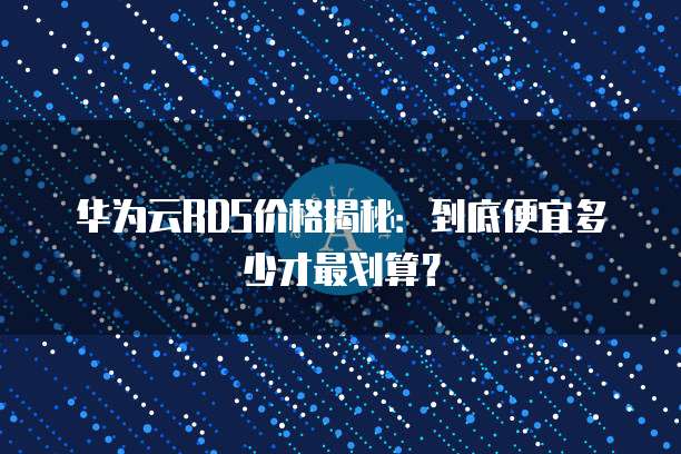 华为云RDS价格揭秘:到底便宜多少才最划算?