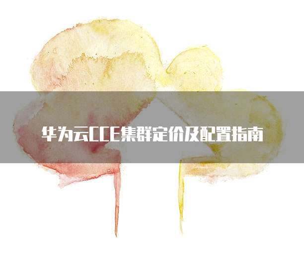 华为云CCE集群定价及配置指南