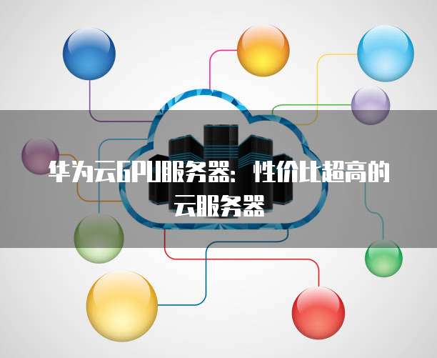 华为云GPU服务器:性价比超高的云服务器