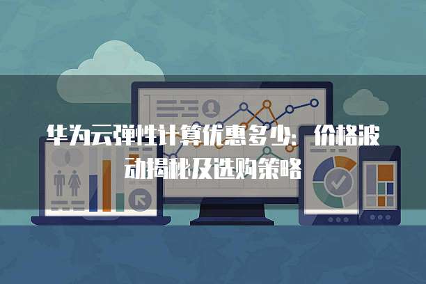 华为云弹性计算优惠多少:价格波动揭秘及选购策略
