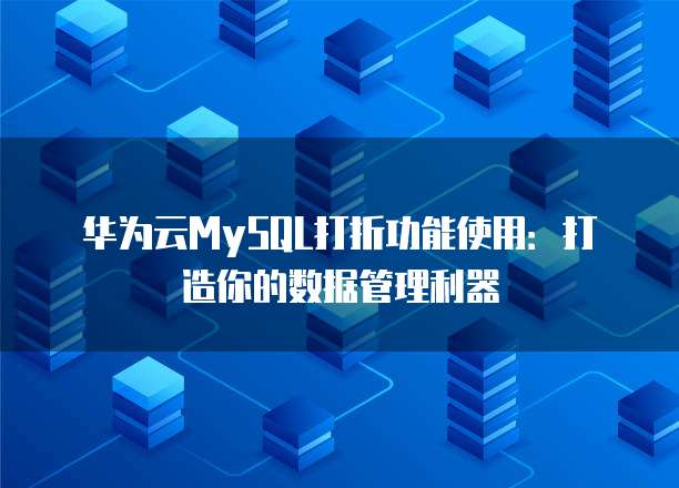 华为云MySQL打折功能使用:打造你的数据管理利器