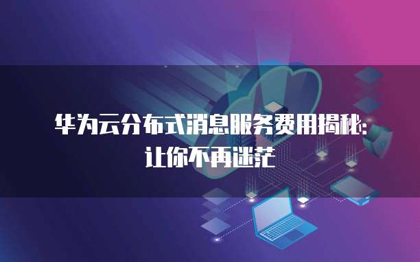 华为云分布式消息服务费用揭秘:让你不再迷茫