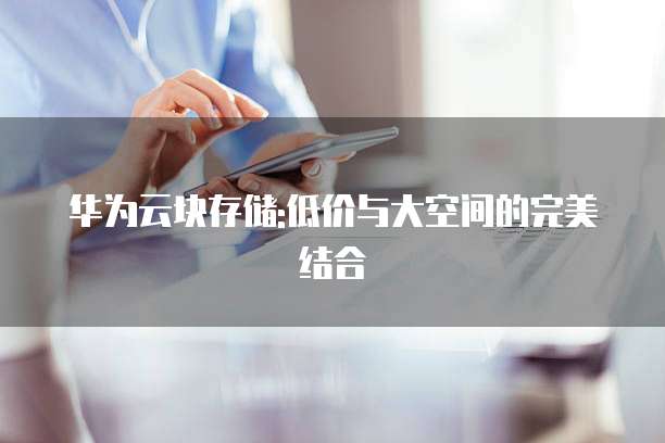 华为云块存储:低价与大空间的完美结合