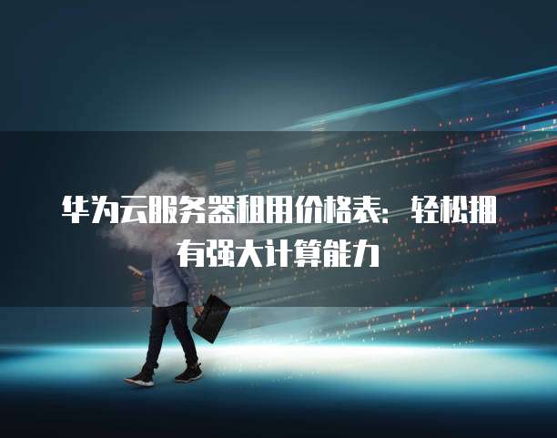 华为云服务器租用价格表：轻松拥有强大计算能力