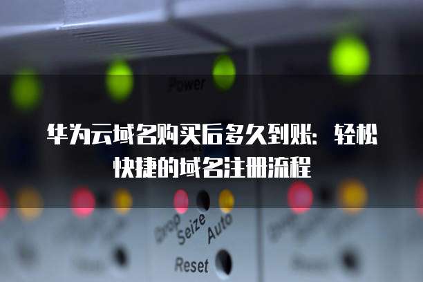 华为云域名购买后多久到账:轻松快捷的域名注册流程