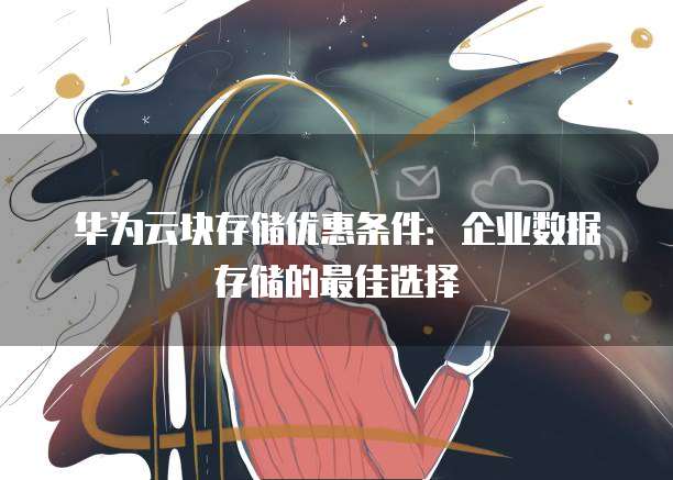 华为云块存储优惠条件：企业数据存储的最佳选择