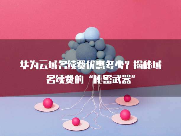 华为云域名续费优惠多少？揭秘域名续费的“秘密武器”