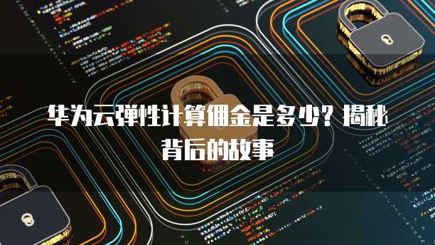 华为云弹性计算佣金是多少?揭秘背后的故事