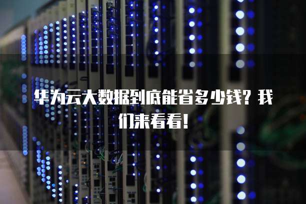 华为云大数据到底能省多少钱？我们来看看！