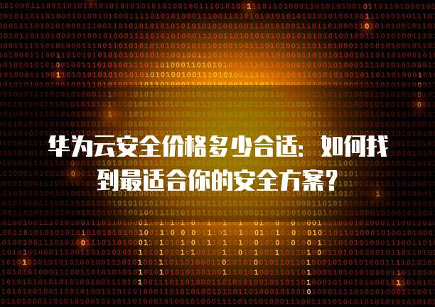 华为云安全价格多少合适:如何找到最适合你的安全方案?