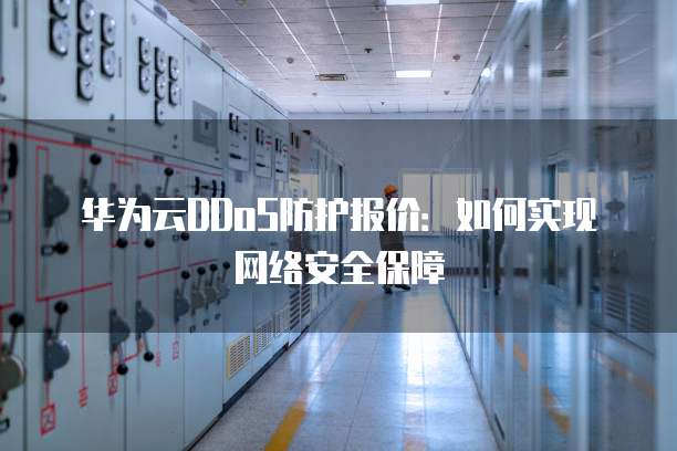 华为云DDoS防护报价：如何实现网络安全保障