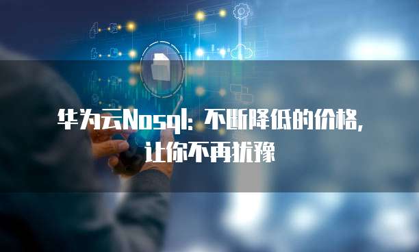华为云Nosql: 不断降低的价格, 让你不再犹豫
