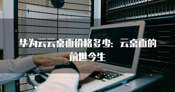 华为云云桌面价格多少:云桌面的前世今生