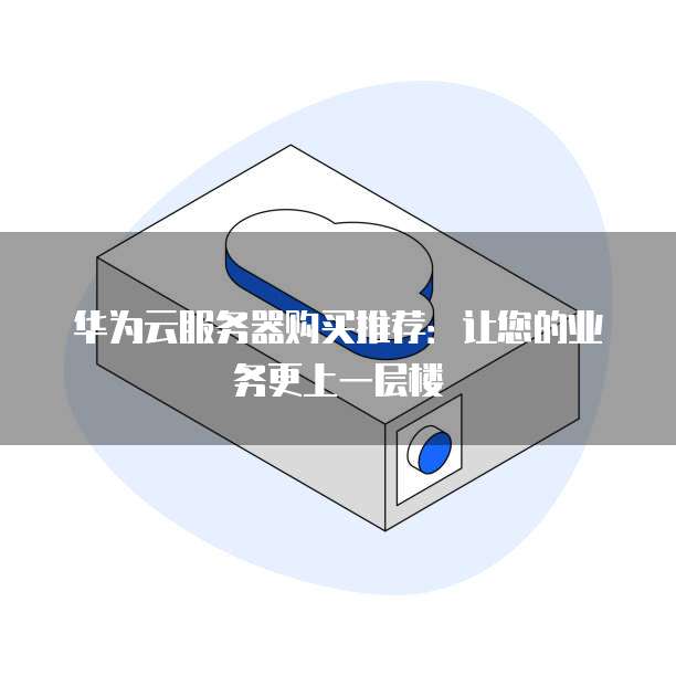 华为云服务器购买推荐:让您的业务更上一层楼