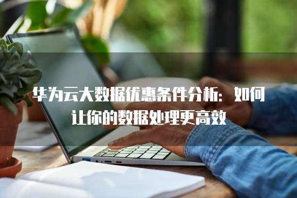 华为云大数据优惠条件分析:如何让你的数据处理更高效